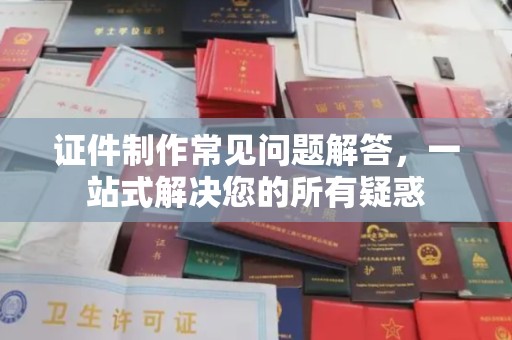 岳普湖证件制作常见问题解答，一站式解决您的所有疑惑